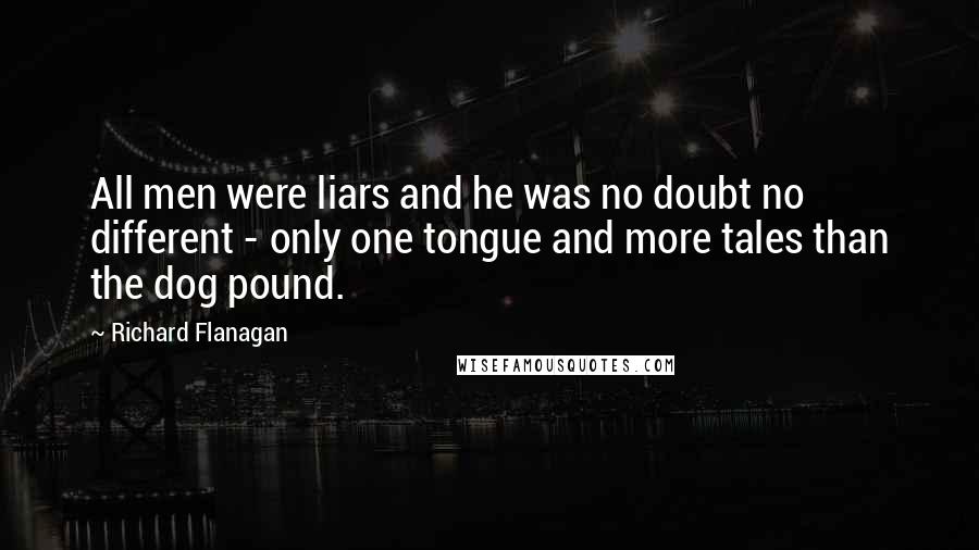 Richard Flanagan Quotes: All men were liars and he was no doubt no different - only one tongue and more tales than the dog pound.