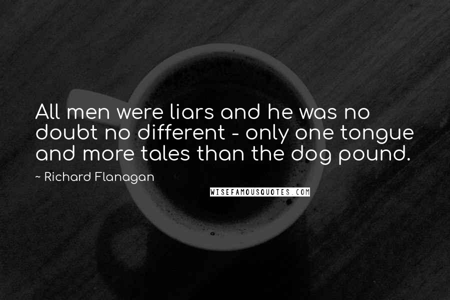 Richard Flanagan Quotes: All men were liars and he was no doubt no different - only one tongue and more tales than the dog pound.