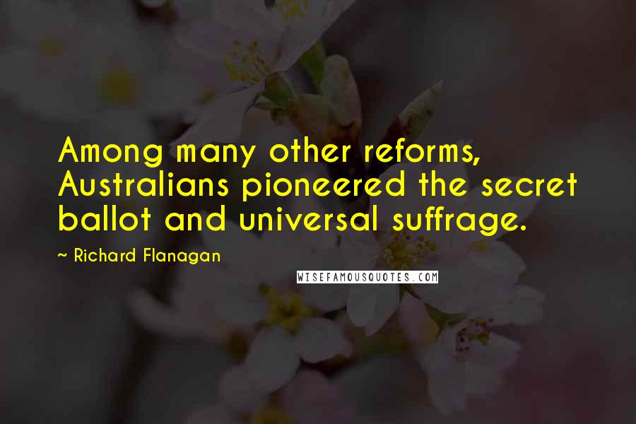 Richard Flanagan Quotes: Among many other reforms, Australians pioneered the secret ballot and universal suffrage.