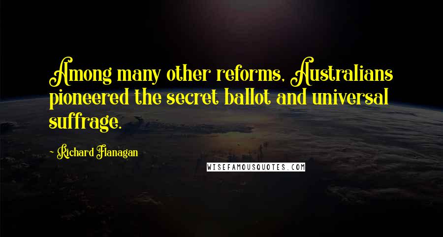 Richard Flanagan Quotes: Among many other reforms, Australians pioneered the secret ballot and universal suffrage.