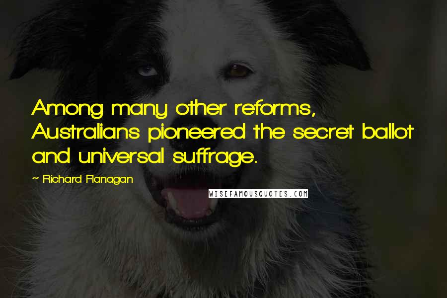 Richard Flanagan Quotes: Among many other reforms, Australians pioneered the secret ballot and universal suffrage.