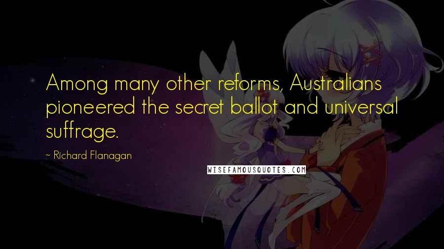 Richard Flanagan Quotes: Among many other reforms, Australians pioneered the secret ballot and universal suffrage.