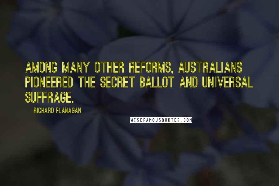 Richard Flanagan Quotes: Among many other reforms, Australians pioneered the secret ballot and universal suffrage.