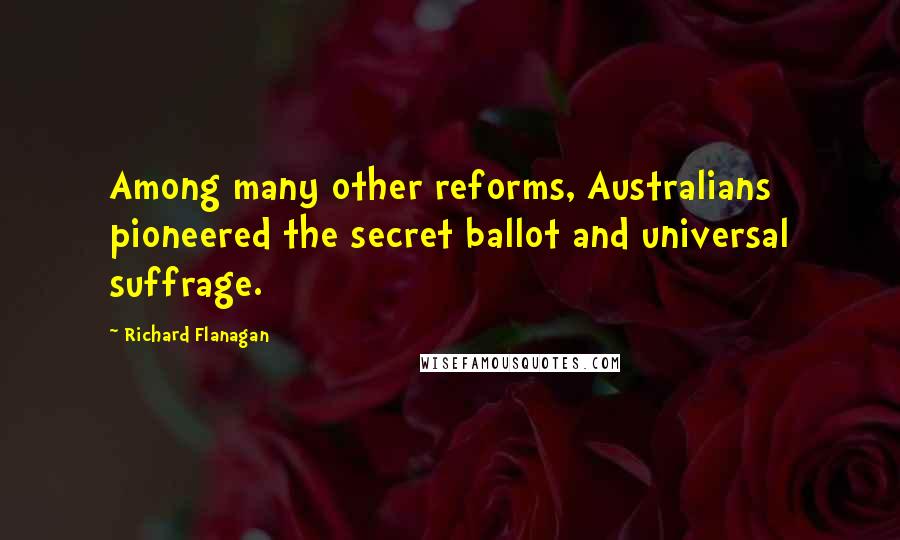 Richard Flanagan Quotes: Among many other reforms, Australians pioneered the secret ballot and universal suffrage.