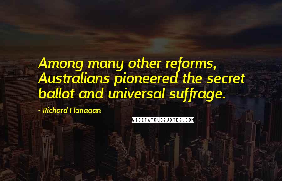 Richard Flanagan Quotes: Among many other reforms, Australians pioneered the secret ballot and universal suffrage.