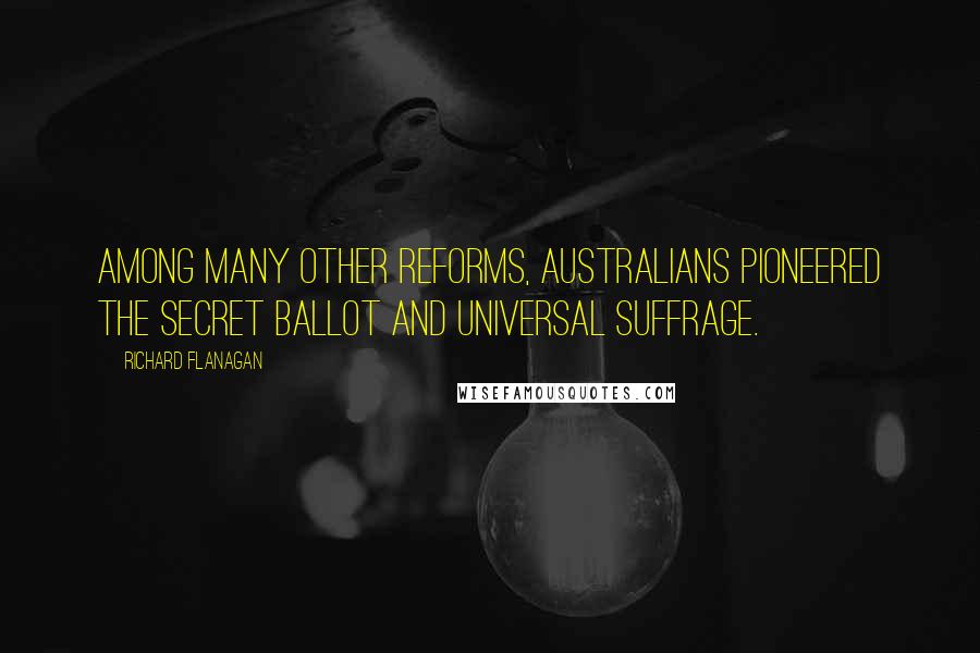 Richard Flanagan Quotes: Among many other reforms, Australians pioneered the secret ballot and universal suffrage.