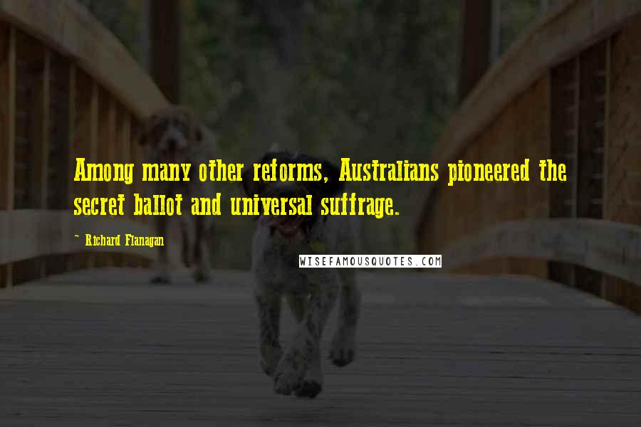 Richard Flanagan Quotes: Among many other reforms, Australians pioneered the secret ballot and universal suffrage.