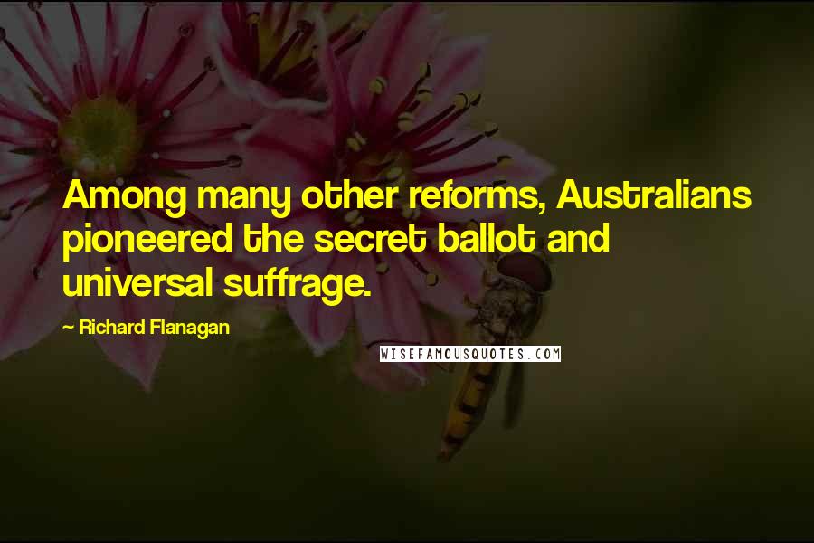 Richard Flanagan Quotes: Among many other reforms, Australians pioneered the secret ballot and universal suffrage.
