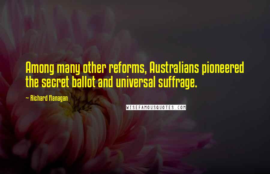 Richard Flanagan Quotes: Among many other reforms, Australians pioneered the secret ballot and universal suffrage.