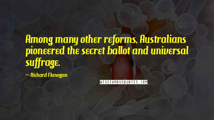 Richard Flanagan Quotes: Among many other reforms, Australians pioneered the secret ballot and universal suffrage.