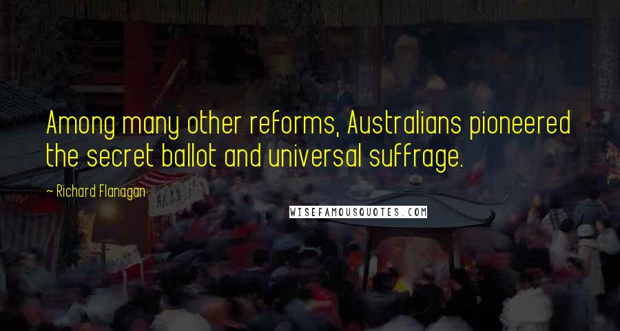 Richard Flanagan Quotes: Among many other reforms, Australians pioneered the secret ballot and universal suffrage.