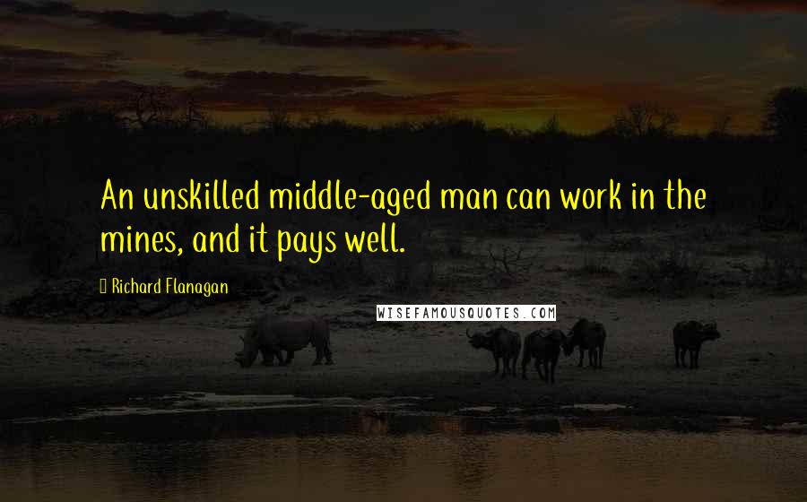 Richard Flanagan Quotes: An unskilled middle-aged man can work in the mines, and it pays well.