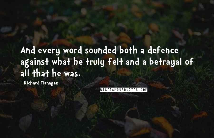 Richard Flanagan Quotes: And every word sounded both a defence against what he truly felt and a betrayal of all that he was.