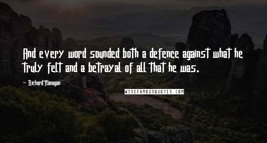 Richard Flanagan Quotes: And every word sounded both a defence against what he truly felt and a betrayal of all that he was.
