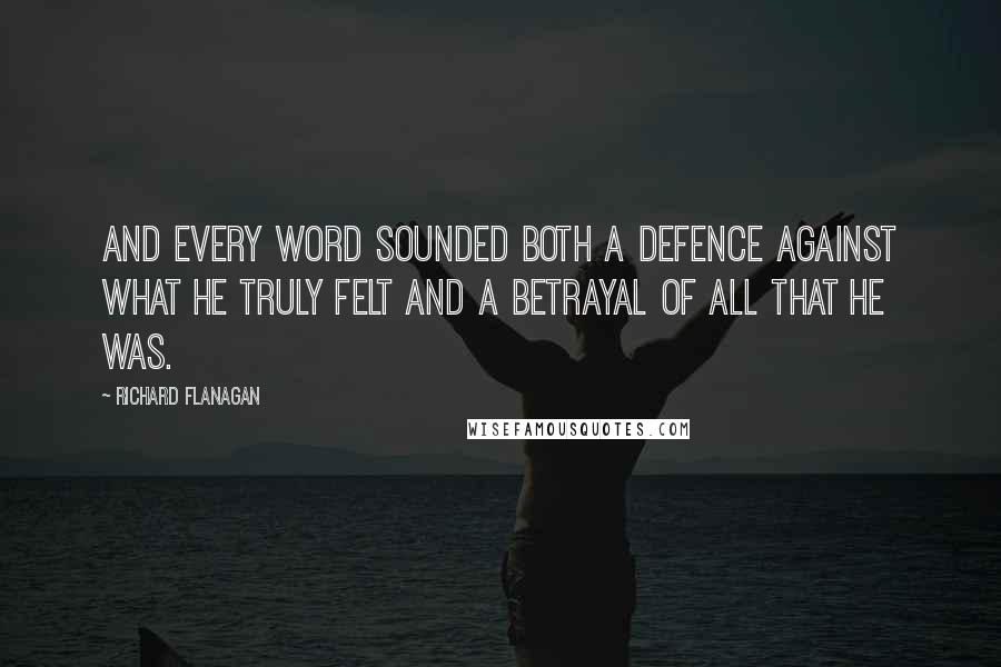 Richard Flanagan Quotes: And every word sounded both a defence against what he truly felt and a betrayal of all that he was.