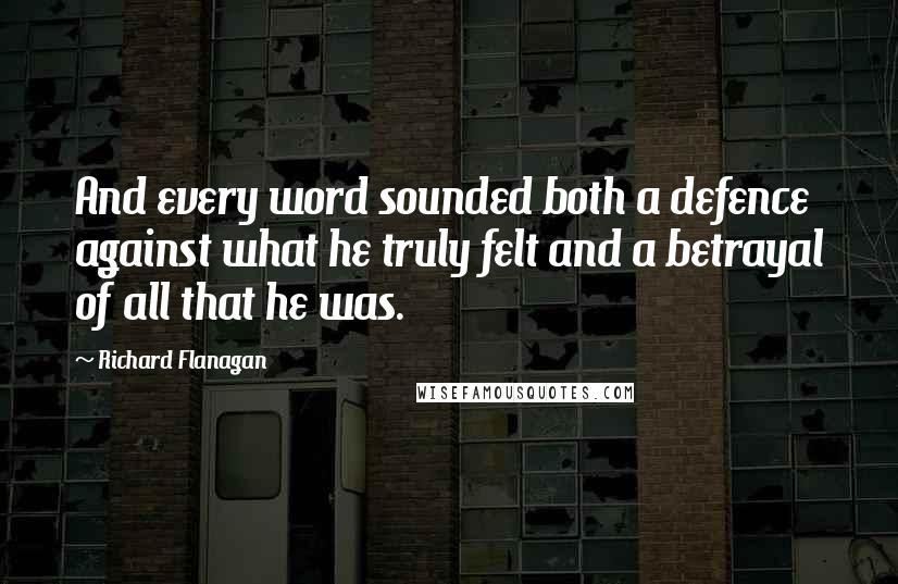 Richard Flanagan Quotes: And every word sounded both a defence against what he truly felt and a betrayal of all that he was.