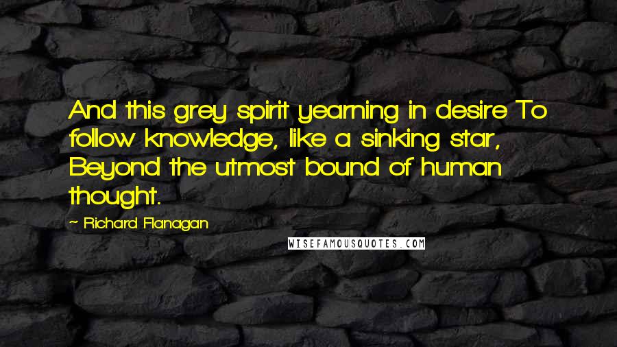 Richard Flanagan Quotes: And this grey spirit yearning in desire To follow knowledge, like a sinking star, Beyond the utmost bound of human thought.