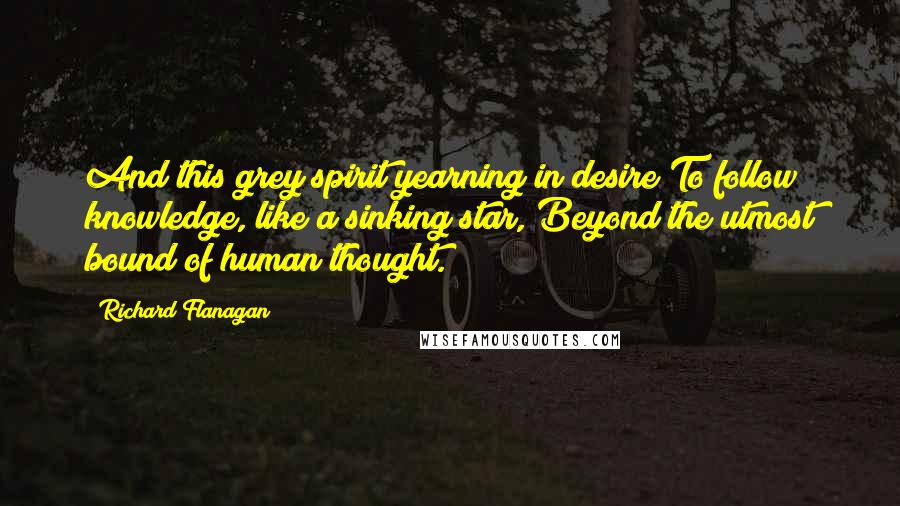 Richard Flanagan Quotes: And this grey spirit yearning in desire To follow knowledge, like a sinking star, Beyond the utmost bound of human thought.