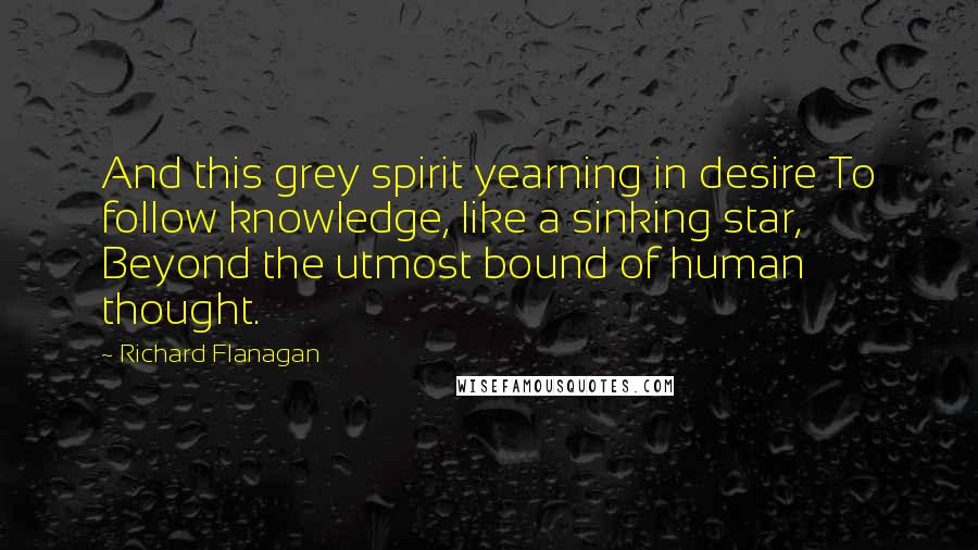 Richard Flanagan Quotes: And this grey spirit yearning in desire To follow knowledge, like a sinking star, Beyond the utmost bound of human thought.