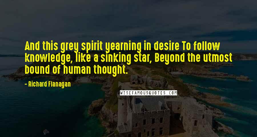 Richard Flanagan Quotes: And this grey spirit yearning in desire To follow knowledge, like a sinking star, Beyond the utmost bound of human thought.