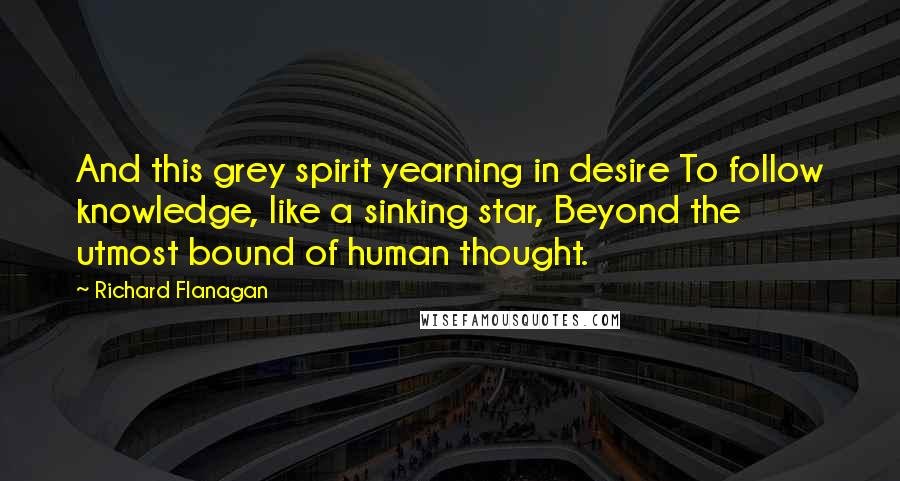 Richard Flanagan Quotes: And this grey spirit yearning in desire To follow knowledge, like a sinking star, Beyond the utmost bound of human thought.