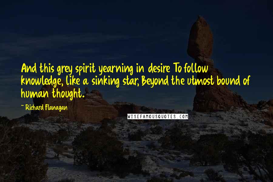 Richard Flanagan Quotes: And this grey spirit yearning in desire To follow knowledge, like a sinking star, Beyond the utmost bound of human thought.