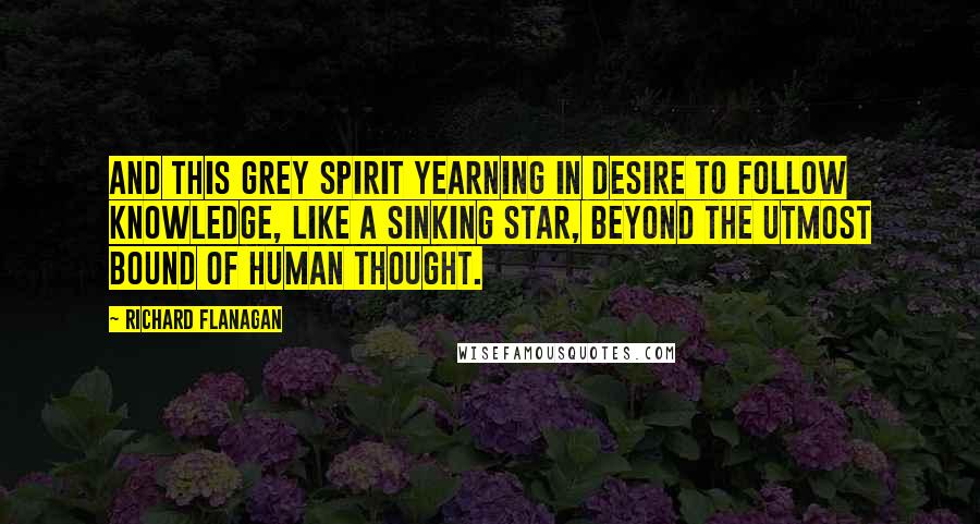 Richard Flanagan Quotes: And this grey spirit yearning in desire To follow knowledge, like a sinking star, Beyond the utmost bound of human thought.