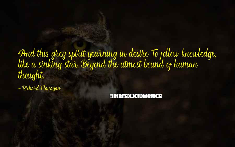 Richard Flanagan Quotes: And this grey spirit yearning in desire To follow knowledge, like a sinking star, Beyond the utmost bound of human thought.