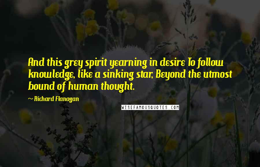 Richard Flanagan Quotes: And this grey spirit yearning in desire To follow knowledge, like a sinking star, Beyond the utmost bound of human thought.