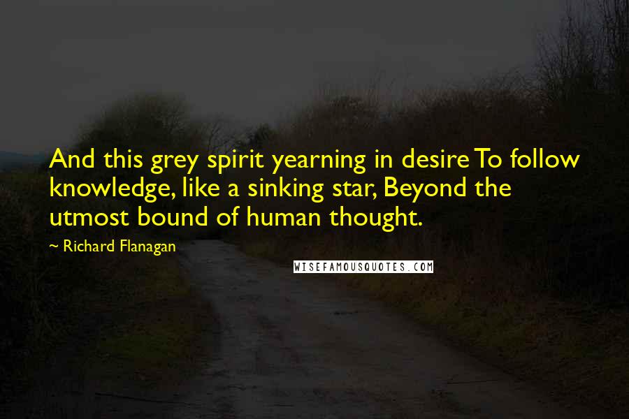 Richard Flanagan Quotes: And this grey spirit yearning in desire To follow knowledge, like a sinking star, Beyond the utmost bound of human thought.