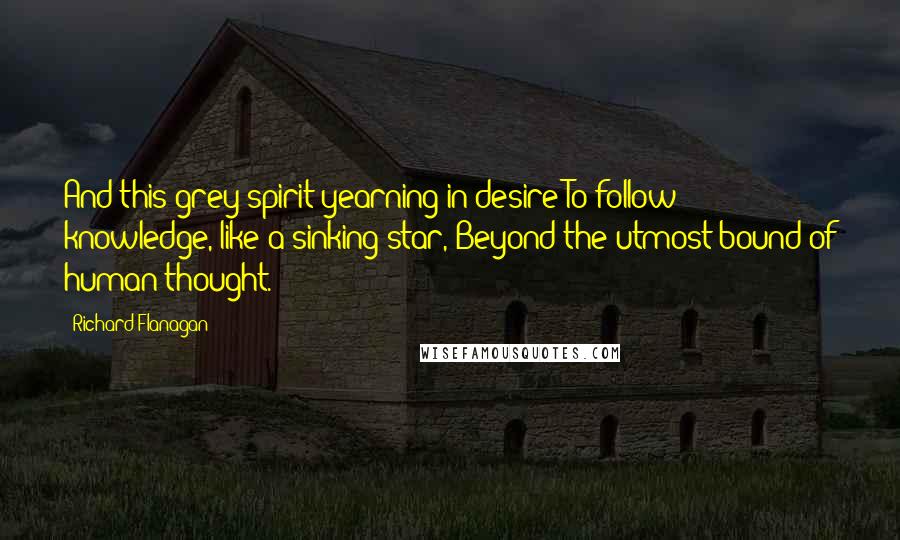 Richard Flanagan Quotes: And this grey spirit yearning in desire To follow knowledge, like a sinking star, Beyond the utmost bound of human thought.