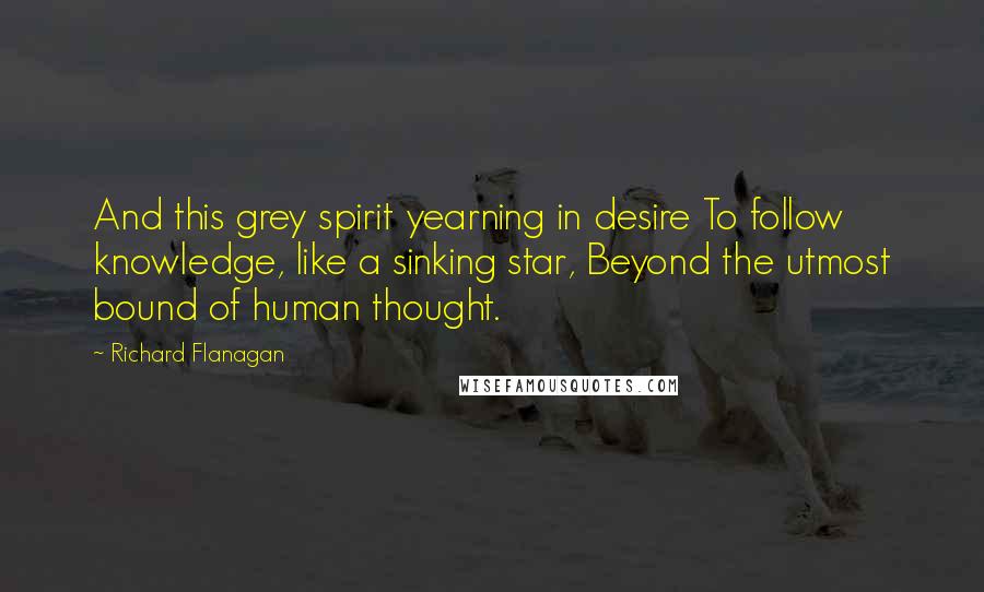 Richard Flanagan Quotes: And this grey spirit yearning in desire To follow knowledge, like a sinking star, Beyond the utmost bound of human thought.