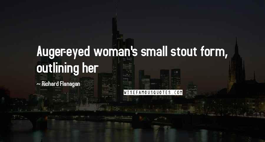 Richard Flanagan Quotes: Auger-eyed woman's small stout form, outlining her