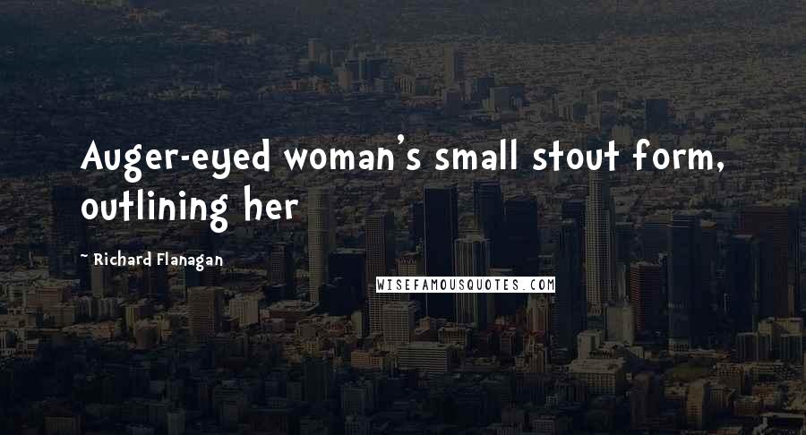 Richard Flanagan Quotes: Auger-eyed woman's small stout form, outlining her