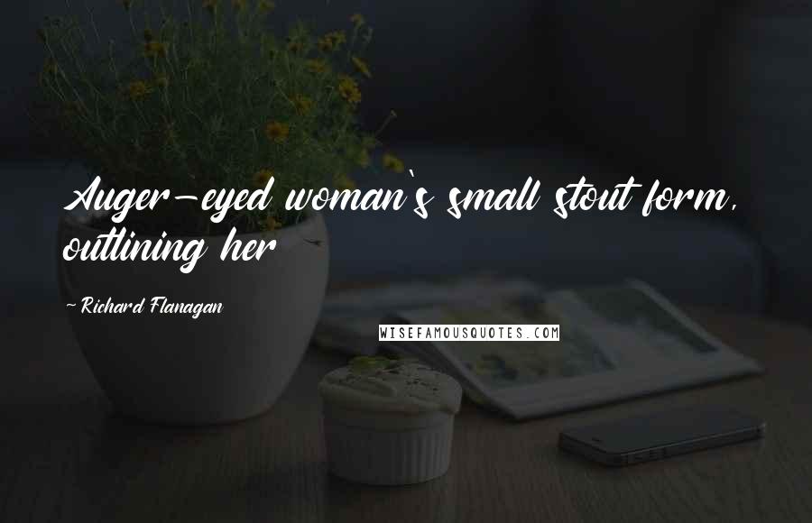 Richard Flanagan Quotes: Auger-eyed woman's small stout form, outlining her