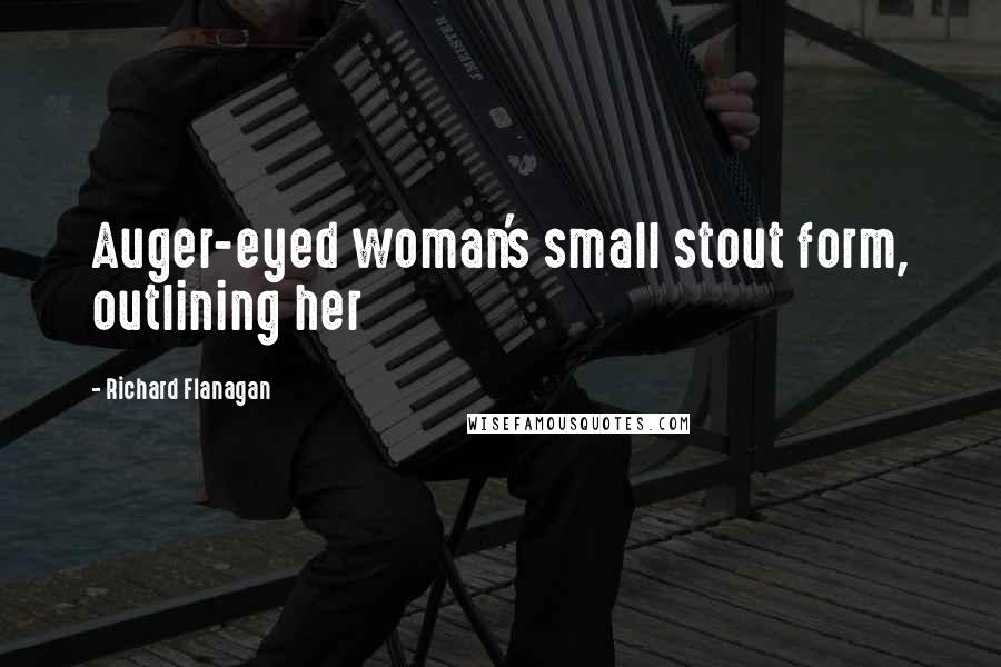 Richard Flanagan Quotes: Auger-eyed woman's small stout form, outlining her