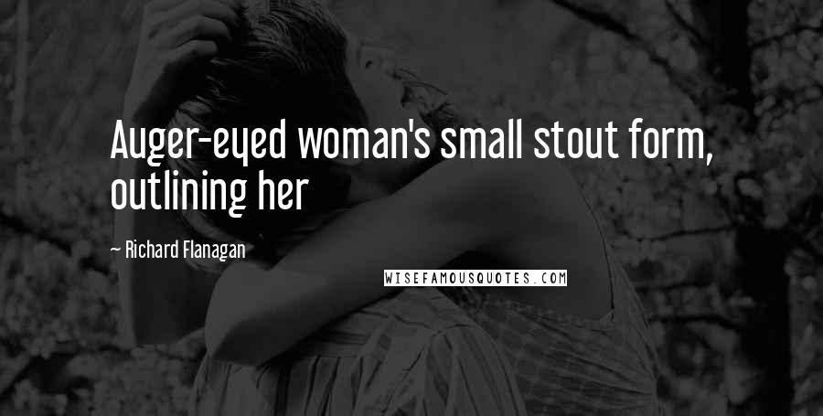 Richard Flanagan Quotes: Auger-eyed woman's small stout form, outlining her