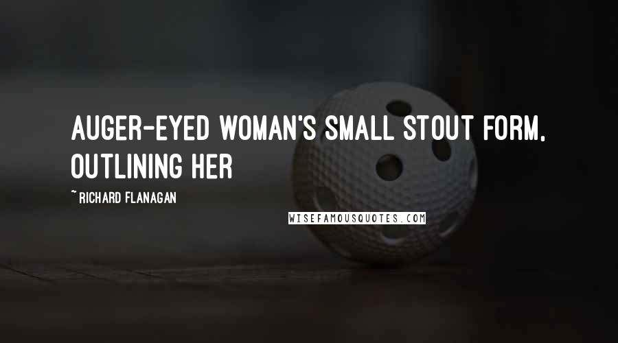 Richard Flanagan Quotes: Auger-eyed woman's small stout form, outlining her