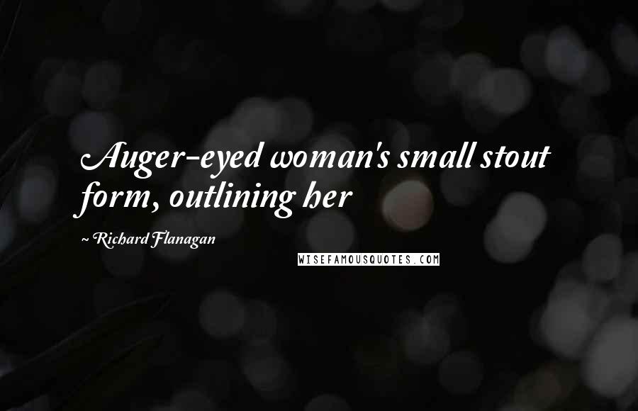 Richard Flanagan Quotes: Auger-eyed woman's small stout form, outlining her