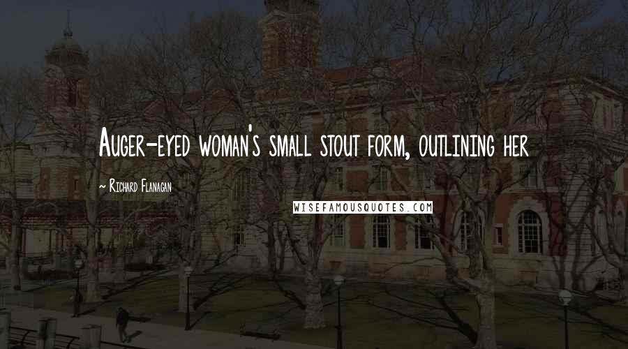 Richard Flanagan Quotes: Auger-eyed woman's small stout form, outlining her