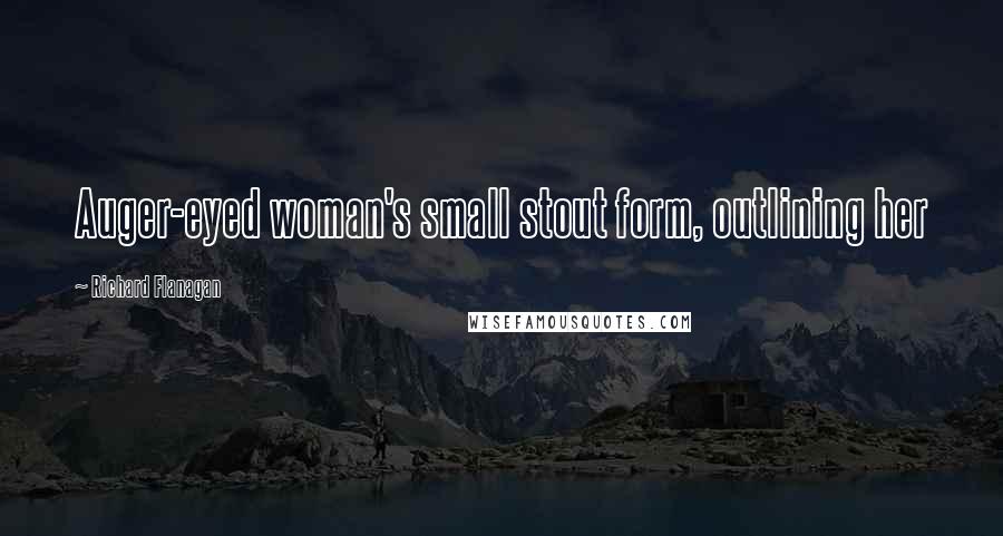 Richard Flanagan Quotes: Auger-eyed woman's small stout form, outlining her