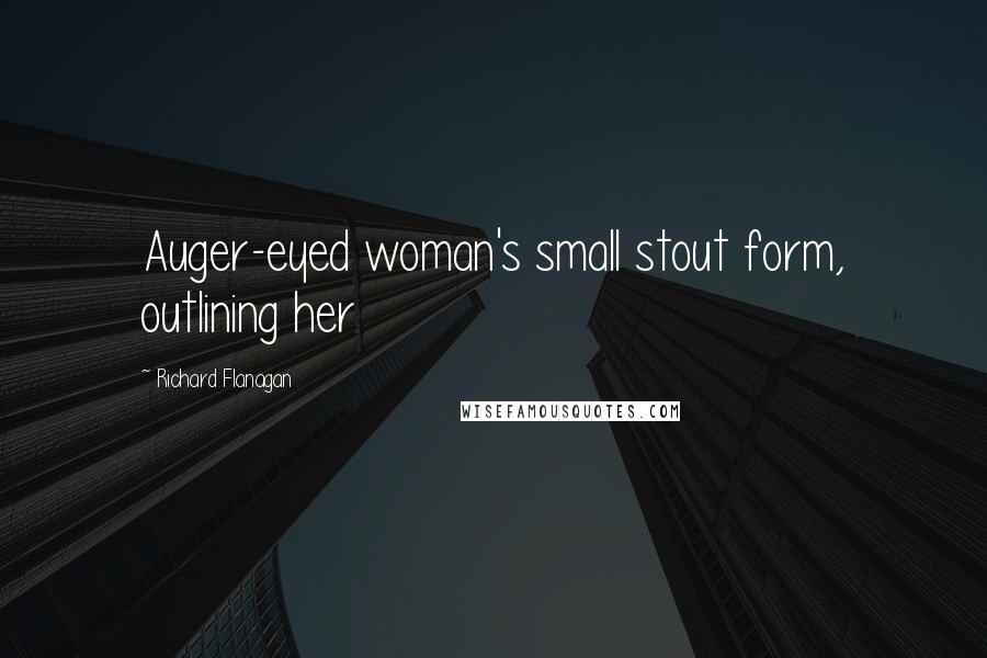 Richard Flanagan Quotes: Auger-eyed woman's small stout form, outlining her