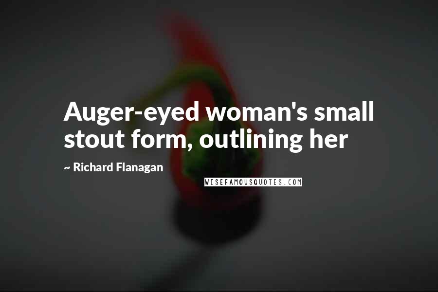 Richard Flanagan Quotes: Auger-eyed woman's small stout form, outlining her