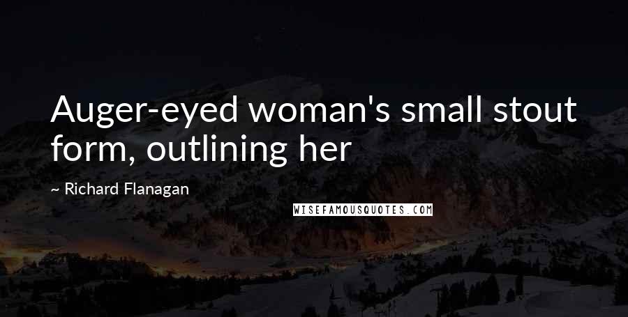 Richard Flanagan Quotes: Auger-eyed woman's small stout form, outlining her