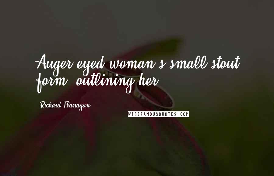 Richard Flanagan Quotes: Auger-eyed woman's small stout form, outlining her