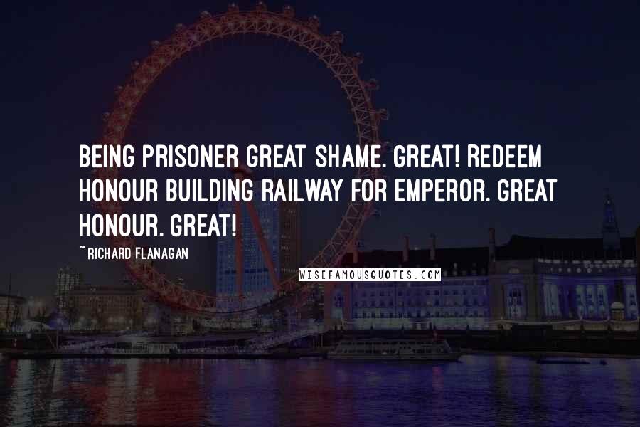 Richard Flanagan Quotes: Being prisoner great shame. Great! Redeem honour building railway for Emperor. Great honour. Great!