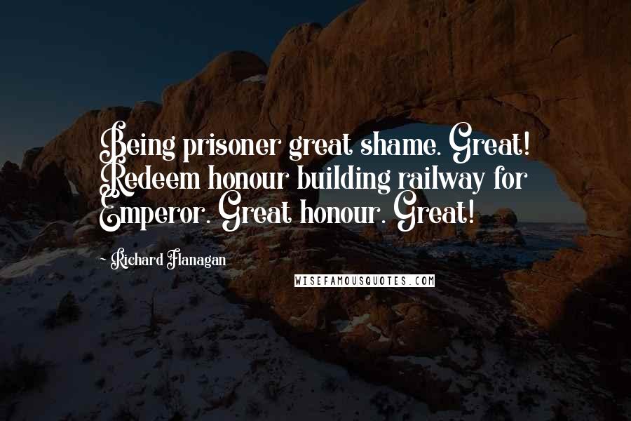 Richard Flanagan Quotes: Being prisoner great shame. Great! Redeem honour building railway for Emperor. Great honour. Great!