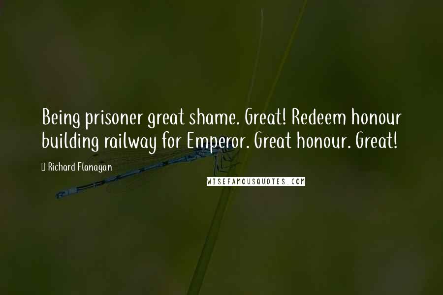 Richard Flanagan Quotes: Being prisoner great shame. Great! Redeem honour building railway for Emperor. Great honour. Great!