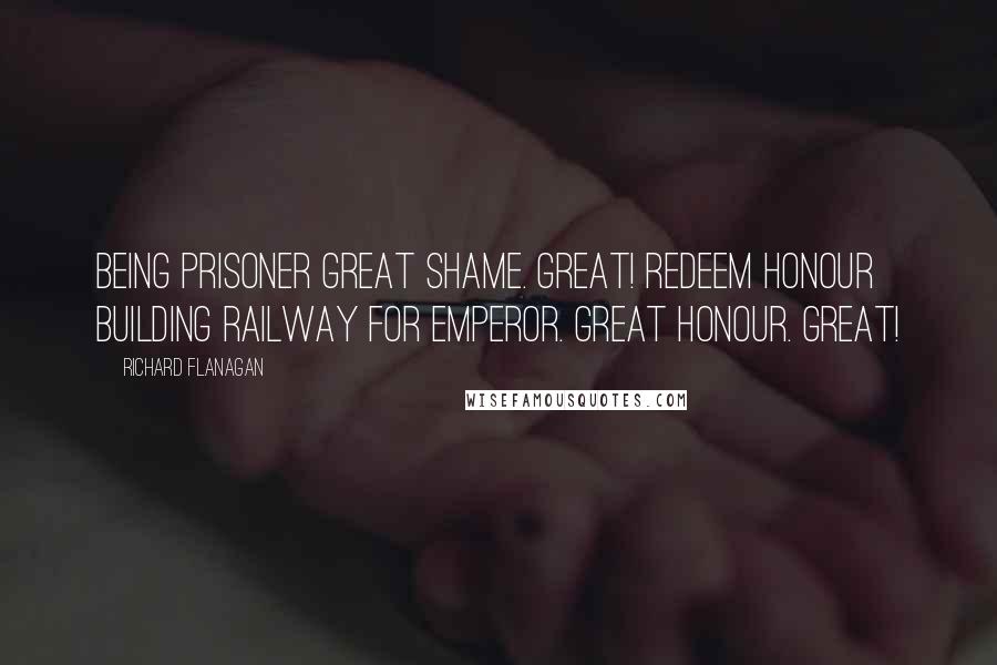 Richard Flanagan Quotes: Being prisoner great shame. Great! Redeem honour building railway for Emperor. Great honour. Great!