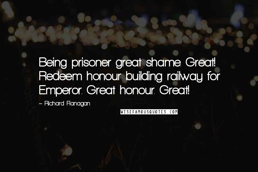 Richard Flanagan Quotes: Being prisoner great shame. Great! Redeem honour building railway for Emperor. Great honour. Great!